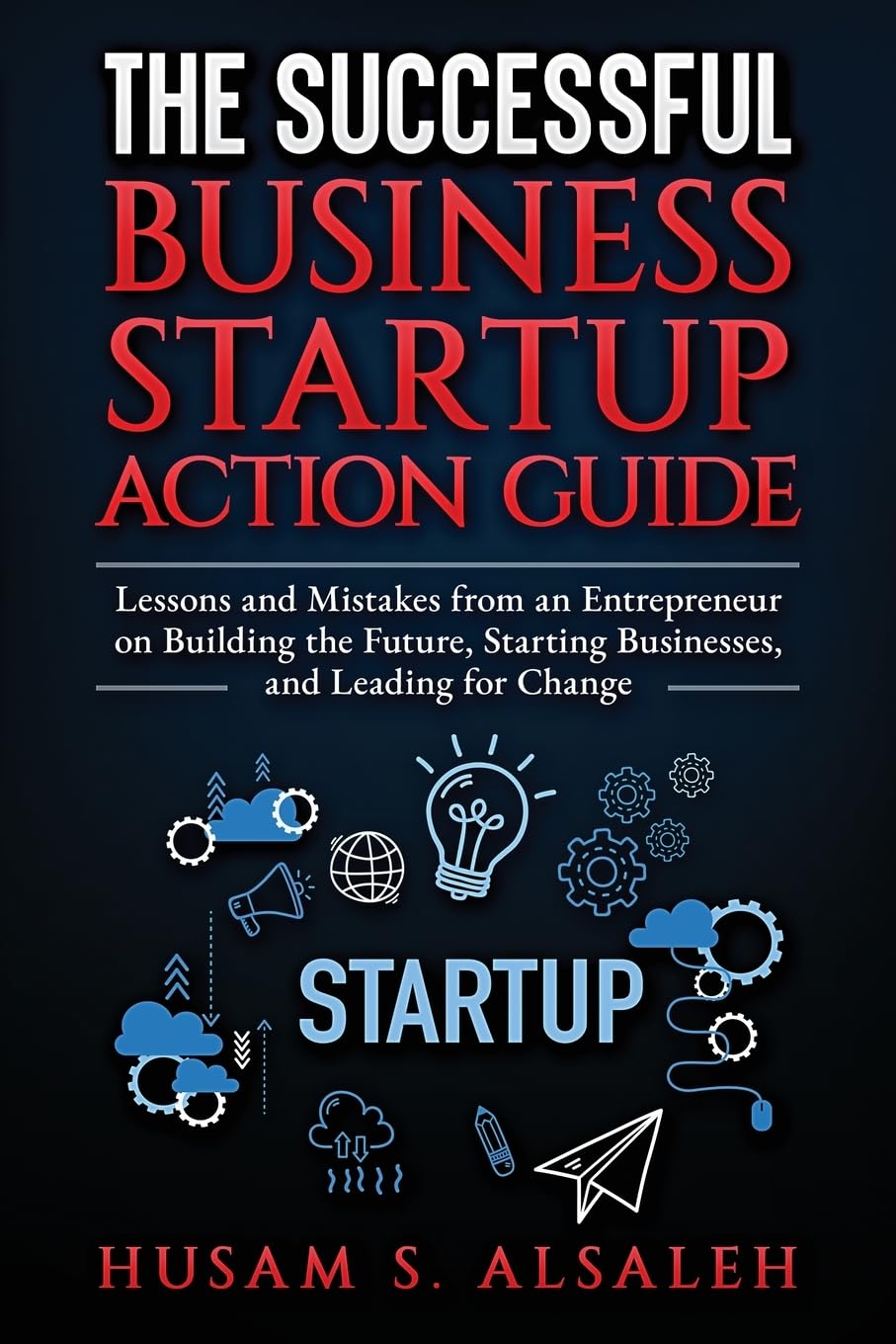 The Successful Business Startup Action Guide: Lessons and Mistakes from an Entrepreneur on Building the Future, Starting Businesses, and Leading for Change - 4663