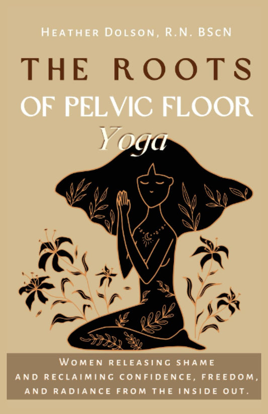 The Roots of Pelvic Floor Yoga: Women Releasing Shame and Reclaiming Confidence, Freedom, and Radiance from the Inside Out. - 1654