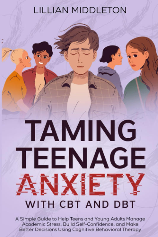 Taming Teenage Anxiety with CBT and DBT: A Simple Guide to Help Teens and Young Adults Manage Academic Stress, Build Self-Confidence, and Make Better Decisions Using Cognitive Behavioral Therapy - 7561