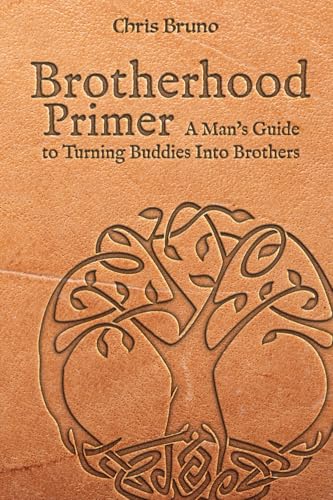 Brotherhood Primer: A Man's Guide To Turning Buddies Into Brothers