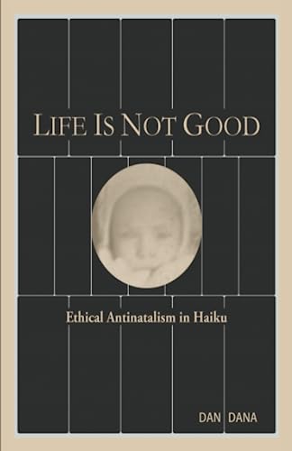 Life Is Not Good: Ethical Antinatalism in Haiku (Haiku Quintets) - 2389