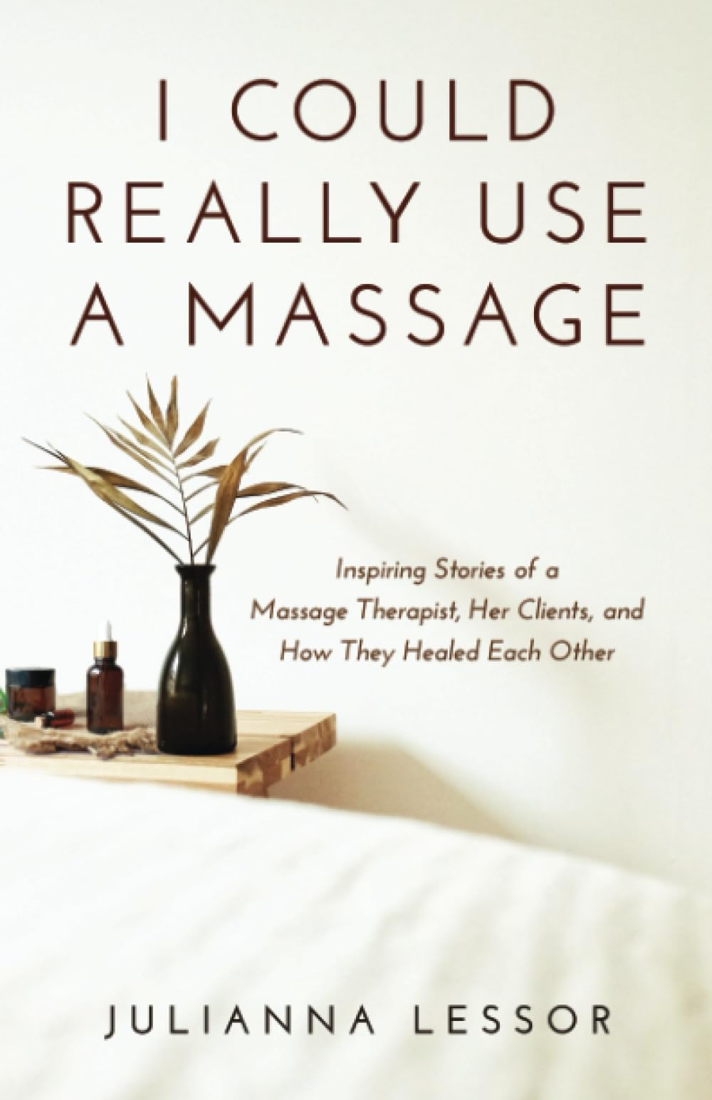 I Could Really Use a Massage: Inspiring Stories of a Massage Therapist, Her Clients, and How They Healed Each Other