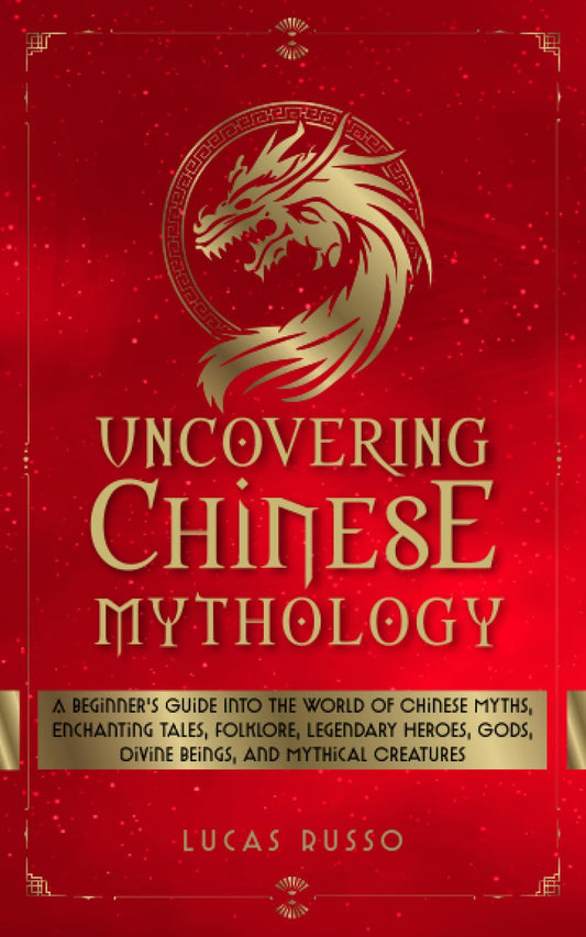 Uncovering Chinese Mythology: A Beginner's Guide Into The World of Chinese Myths, Enchanting Tales, Folklore, Legendary Heroes, Gods, Divine Beings, and Mythical Creatures (Ancient History Books) - 1707