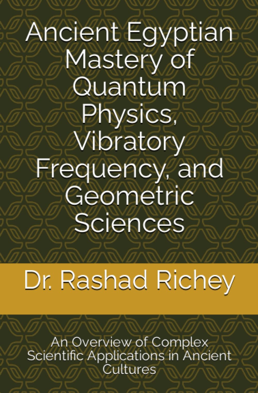 Ancient Egyptian Mastery of Quantum Physics, Vibratory Frequency, and Geometric Sciences: An Overview of Complex Scientific Applications in Ancient Cultures