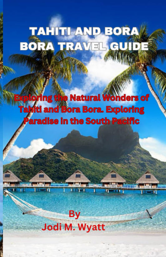 TAHITI AND BORA BORA TRAVEL GUIDE: Exploring the Natural Wonders of Tahiti and Bora BoraTitle. Exploring Paradise in the South Pacific - 5211