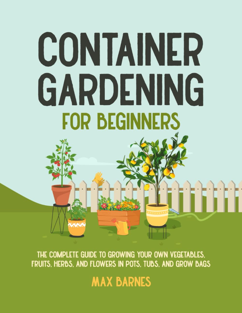 Container Gardening for Beginners: The Complete Guide to Growing Your Own Vegetables, Fruits, Herbs, and Flowers in Pots, Tubs, and Grow Bags - 7529
