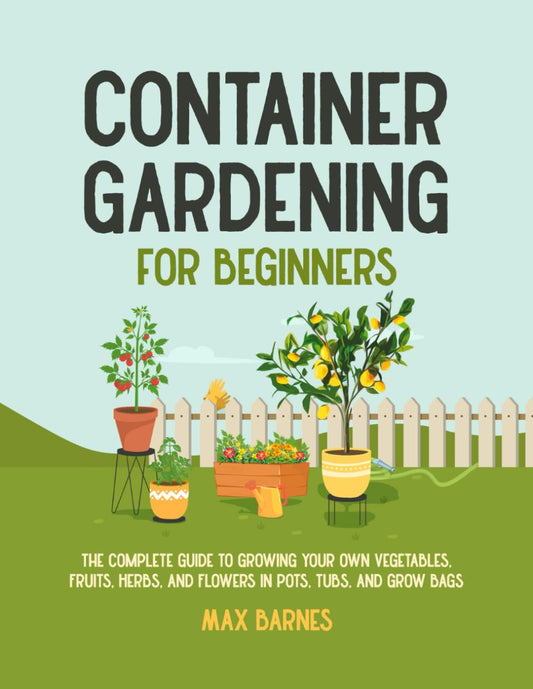 Container Gardening for Beginners: The Complete Guide to Growing Your Own Vegetables, Fruits, Herbs, and Flowers in Pots, Tubs, and Grow Bags - 7529