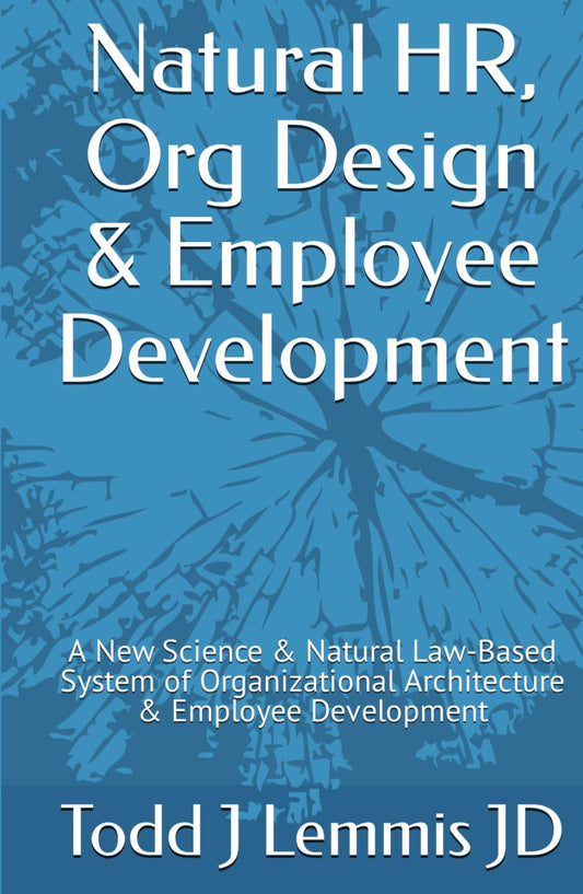 Natural HR, Org Design & Employee Development: A Revolutionary Science & Natural Law-Based System of Organizational Architecture & Employee Development