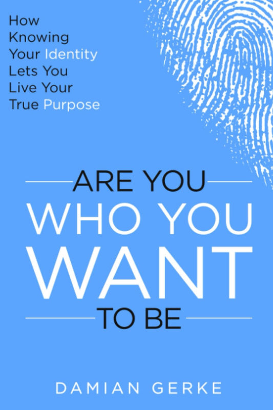 Are You Who You Want To Be: How Knowing Your Identity Lets You Live Your True Purpose
