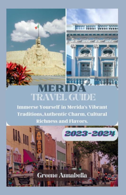 MERIDA (MEXICO) TRAVEL GUIDE 2023-2024: Immerse Yourself in Merida's Vibrant Traditions,Authentic Charm, Cultural Richness and Flavors. - 4754