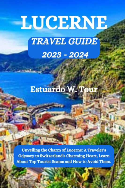 LUCERNE TRAVEL GUIDE 2023-2024: Unveiling the Charm of Lucerne: A Traveler's Odyssey to Switzerland's Charming Heart, Learn About Top Tourist Scams and How to Avoid Them. - 3868