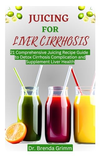 JUICING FOR LIVER CIRRHOSIS: 21 Comprehensive Juicing Recipe Guide to Detox Cirrhosis Complication and Supplement Liver Health - 7143