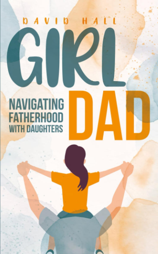 Girl Dad: Navigating Fatherhood With Daughters (The Dad-to-Be Handbook: A Guide for First-Time Fathers)