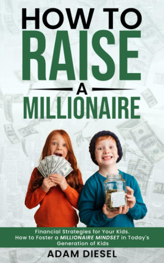 How to Raise a Millionaire: Financial Strategies for Your Kids. How to Foster a Millionaire Mindset in Today's Generation of Kids (The Wealth Creation) - 8032