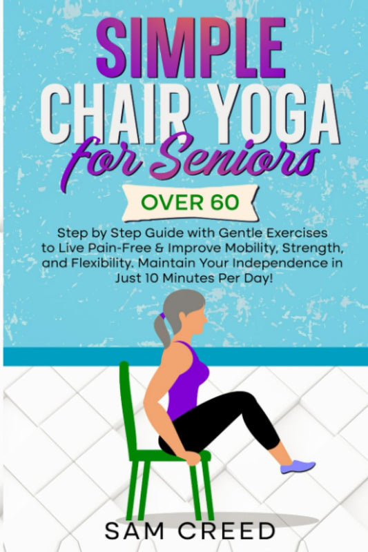 Simple Chair Yoga for Seniors Over 60: Step by Step Guide with Gentle Exercises to Live Pain-Free & Improve Mobility, Strength, and Flexibility. Maintain Your Indipendence in Just 10 Minutes Per Day! - 5967