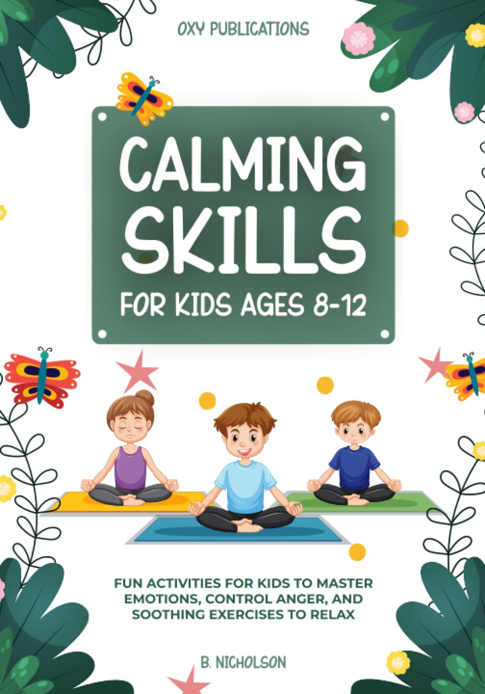 Calming Skills For Kids Ages 8-12: Fun Activities for Kids to Master Emotions, Control Anger, and Soothing Exercises to Relax