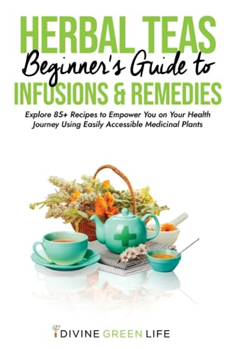 Beginners Guide to Herbal Teas, Infusions & Remedies: Explore 85+ Recipes to Empower You on Your Health Journey Using Easily Accessible Medicinal Plants (Comprehensive Herbalism for All Levels)