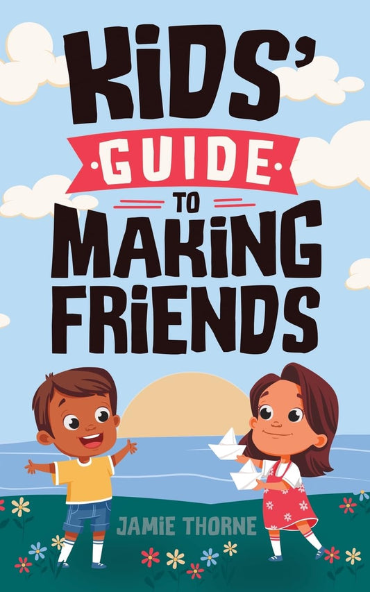 Kids' Guide to Making Friends: How to Build Social Skills, Handle Emotions, Speak Up, Resolve Conflicts, and Create Lasting Friendships
