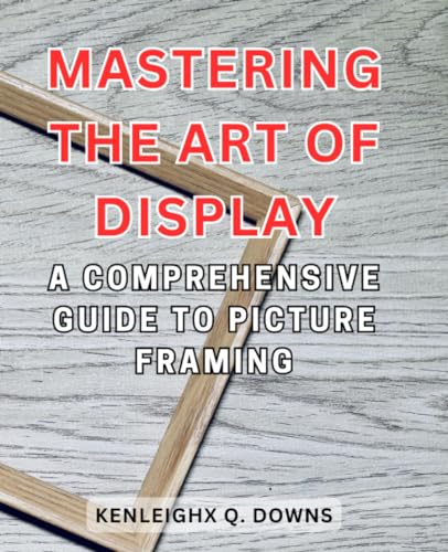 Mastering the Art of Display: A Comprehensive Guide to Picture Framing: Unlock the Secrets of Preserving Memories and Elevating Aesthetics through Expert Framing Techniques - 7444