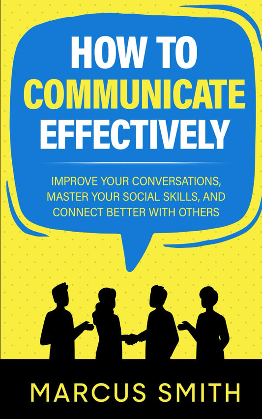 How to Communicate Effectively: Improve Your Conversations, Master Your Social Skills, And Connect Better With Others (Communication Mastery Series) - 7912