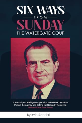 Six Ways From Sunday, The Watergate Coup: A Pre-Scripted Intelligence Operation to Preserve the Secret, Protect the Agency and Defend the Nation, by Removing Richard Nixon from Power - 6540