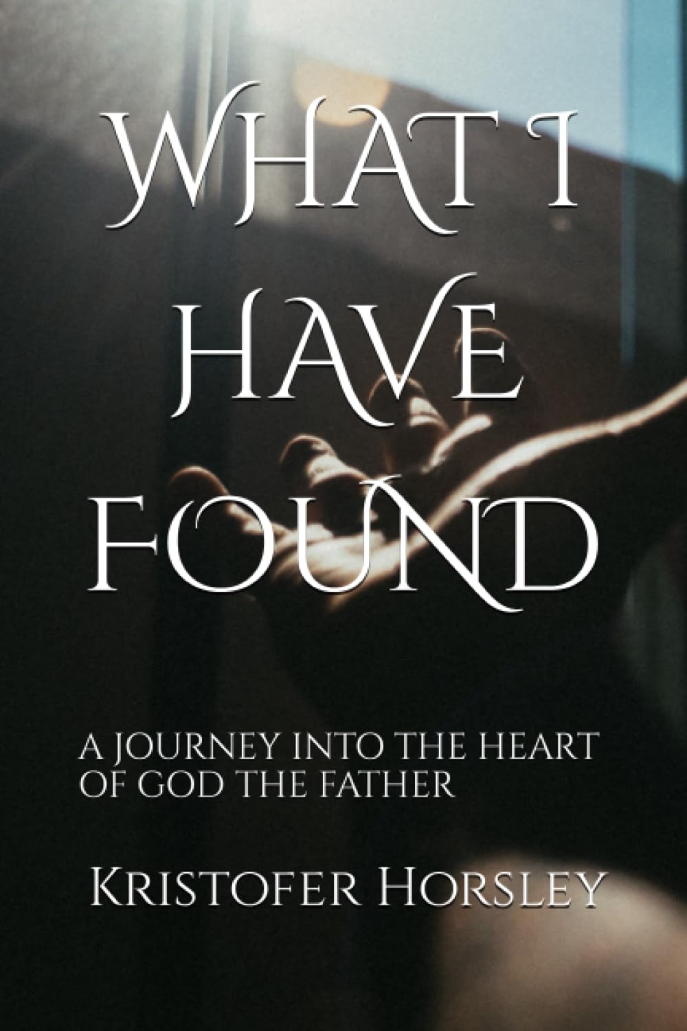 WHAT I HAVE FOUND: A JOURNEY INTO THE HEART OF GOD THE FATHER