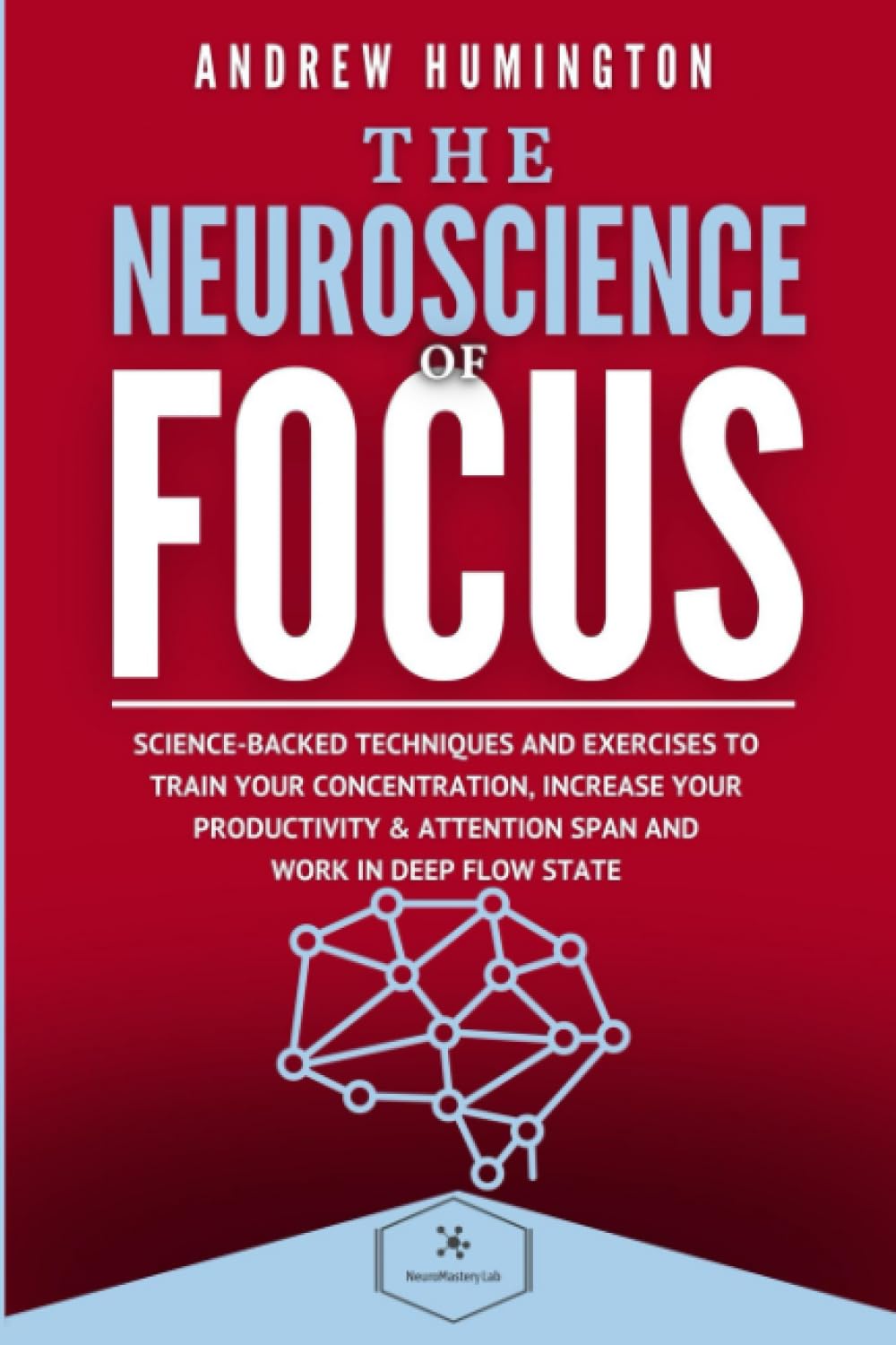 The Neuroscience Of Focus: Science-Backed Techniques And Exercises To Train Your Concentration, Increase Your Productivity & Attention Span And Work in Deep Flow State (NeuroMastery Lab Collection) - 4515