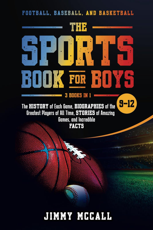 The Sports Book for Boys 9-12: Football, Baseball, and Basketball: The History of Each Game, Biographies of the Greatest Players of All Time, Stories of Amazing Games, and Incredible Facts - 6737