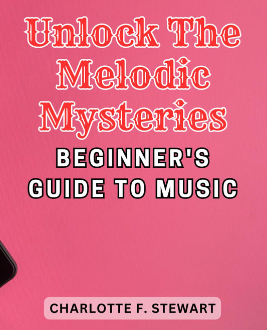 Unlock the Melodic Mysteries: Beginner's Guide to Music: Master Music-Theory: A Comprehensive Guide-to-Learn the-Essential Fundamentals with Practical Exercises - 1232