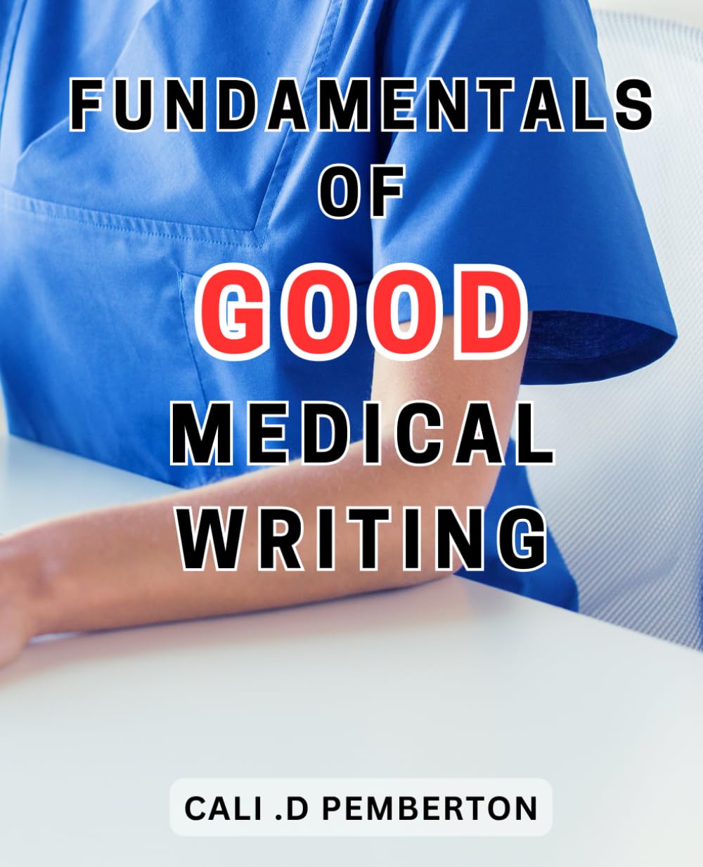 Fundamentals Of Good Medical Writing: Master the Art of Academic Writing: Unlock the-Secrets to Crafting Powerful and Impactful Medical-Content