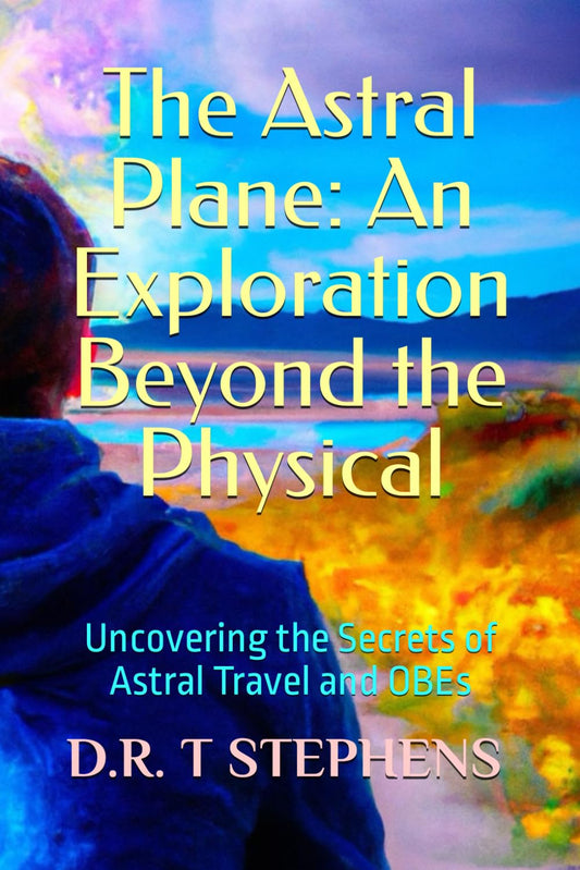 The Astral Plane: An Exploration Beyond the Physical: Uncovering the Secrets of Astral Travel and OBEs