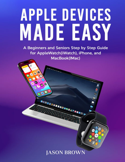 Apple Devices Made Easy - A Beginners and Seniors Step by Step Guide for AppleWatch(iWatch), iPhone, and MacBook(iMac) - 5182