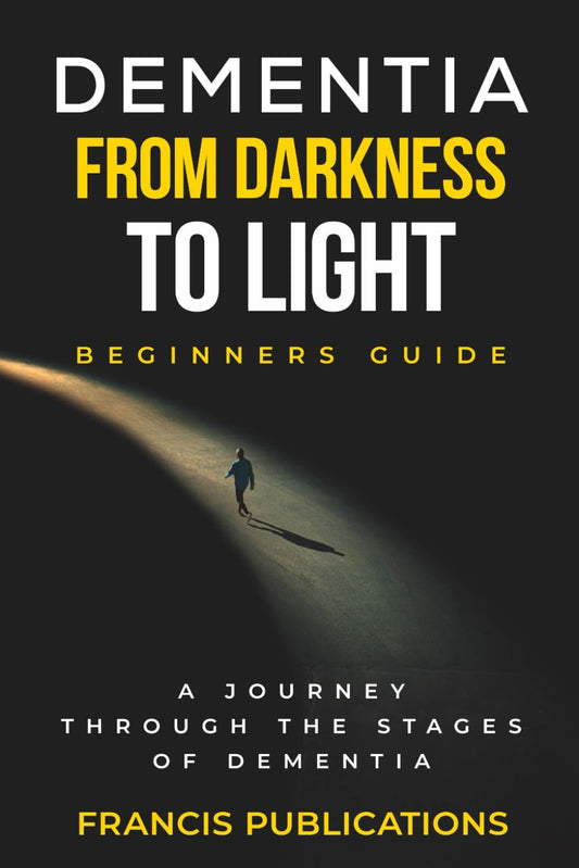 Dementia,From Darkness to Light, Beginner's guide: A Journery through the Stages of Dementia