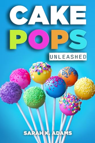 Cake Pops Unleashed: Easy-to-Follow Recipes With Step-by-Step Instructions, Tips and Tricks Perfect for Parties, Holidays, and Everyday Delights