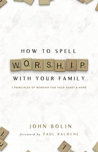 How to Spell WORSHIP With Your Family: 7 Principles of Worship for Your Heart & Home