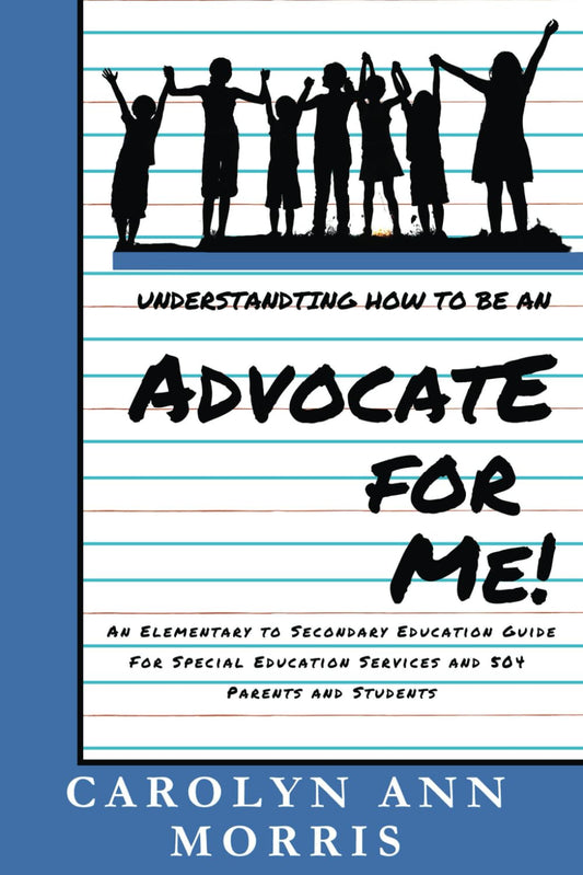 Understanding How to Be an Advocate for Me!: An Elementary to Secondary Education Guide for Special Education Services and 504 Parents and Students