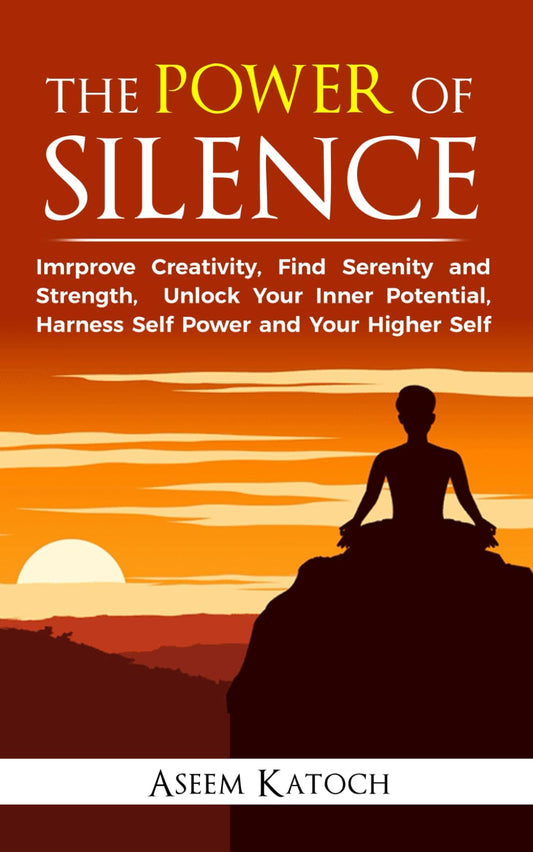 THE POWER OF SILENCE: Improve Creativity, Find Serenity and Strength, Unlock Your Inner Potential, Harness Self-Power and Your Higher Self (Discover Your Self Through Silence)