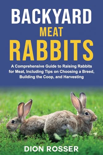 Backyard Meat Rabbits: A Comprehensive Guide to Raising Rabbits for Meat, Including Tips on Choosing a Breed, Building the Coop, and Harvesting (Raising Livestock)