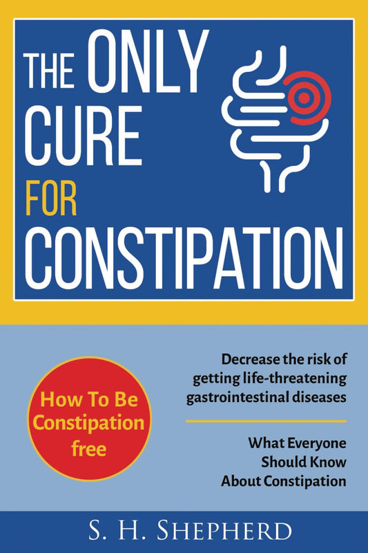The Only Cure for Constipation: What Everyone Should Know About Constipation