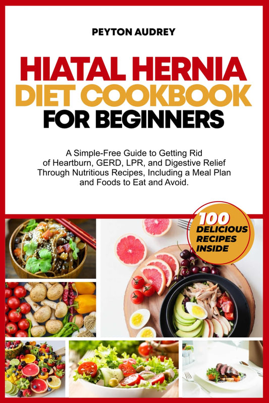 Hiatal Hernia Diet Cookbook for Beginners: A Simple-Free Guide to Getting Rid of Heartburn, GERD, LPR, and Digestive Relief Through Nutritious Recipes, a Meal Plan and Foods to Eat and Avoid - 5993