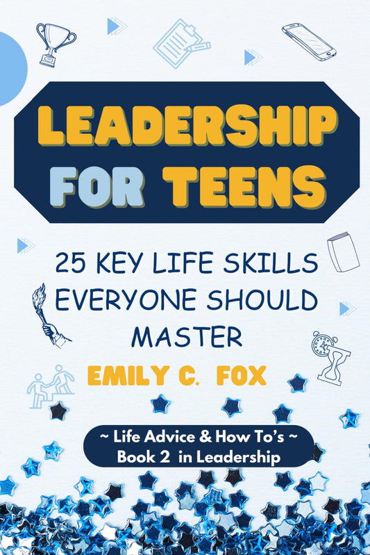 LEADERSHIP FOR TEENS: 25 KEY LIFE SKILLS EVERYONE SHOULD MASTER (Life Advice & How To's) - 5704