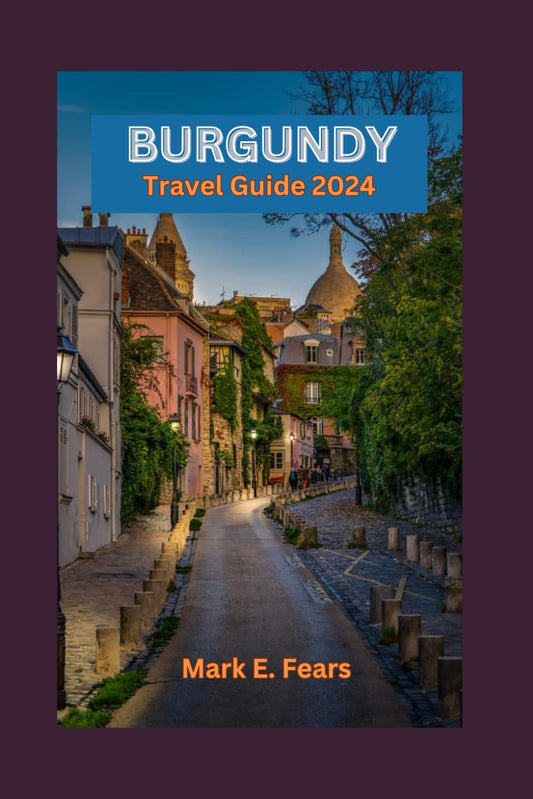 BURGUNDY TRAVEL GUIDE 2024: Burgundy Unveiled: Your Ultimate Travel Companion To the Heart of France: Exploring the Rich Heritage, Hidden Gems, Culinary and Wine Odyssey - 8083
