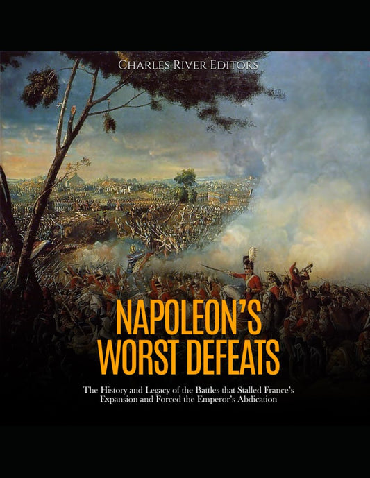 Napoleon’s Worst Defeats: The History and Legacy of the Battles that Stalled France’s Expansion and Forced the Emperor’s Abdication - 5009