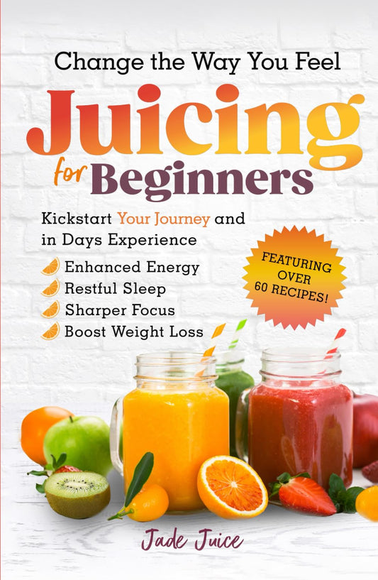 Change The Way You Feel Juicing For Beginners: Kickstart Your Journey and in Days Experience Enhanced Energy Restful Sleep Sharper Focus Boost Weight Loss (Health Transformation for Beginners)