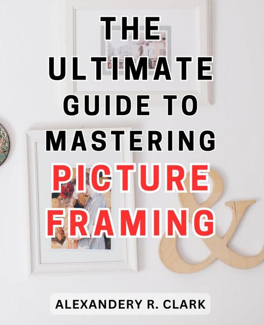 The Ultimate Guide to Mastering Picture Framing: Unlocking the Secrets: A Step-by-Step Manual to Perfecting the Art of Picture Framing - 6673