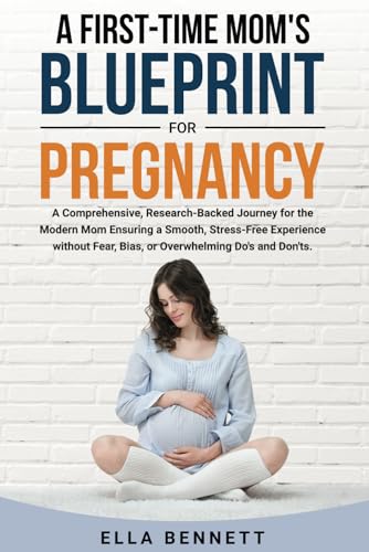 A First-time Mom’s Blueprint for Pregnancy: A Comprehensive, Research-Backed Journey for the Modern Mom Ensuring a Smooth, Stress-free Experience Without Fear, Bias, or Overwhelming Dos and Don’ts