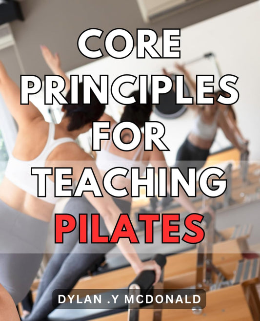 Core Principles For Teaching Pilates: Master the Art of Teaching Pilates with Proven Core Principles for Best Results - 5171