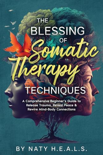 The Blessing of Somatic Therapy Techniques: A Comprehensive Beginner's Guide to Release Trauma, Reveal Peace & Rewire Mind-Body Connections