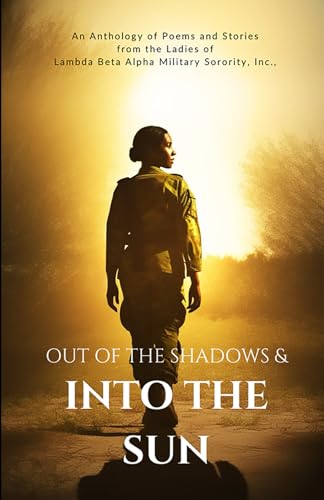 Out of the Shadows and Into the Sun: An Anthology of Poems and Stories from the Ladies of Lambda Beta Alpha Military Sorority, Incorporated - 3453