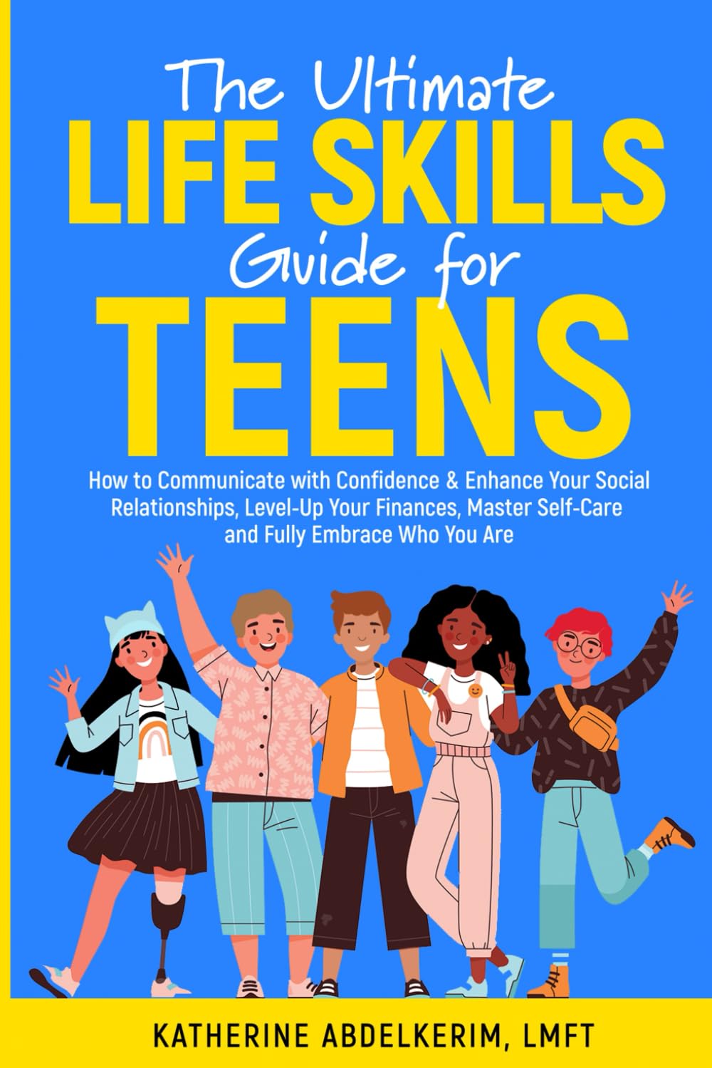 The Ultimate Life Skills Guide for Teens: How to Communicate with Confidence & Enhance Your Social Relationships, Level-Up Your Finances, Master Self-Care, and Fully Embrace Who You Are